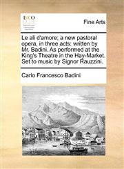 Le ali d'amore; a new pastoral opera, in three acts written by Mr. Badini. As performed at the King's Theatre in the Hay-Market. Set to music by Signor Rauzzini.,1170135269,9781170135266