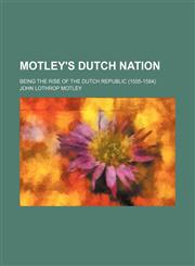 Motley's Dutch Nation; Being the Rise of the Dutch Republic (1555-1584),115080694X,9781150806940