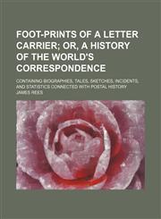 Foot-Prints of a Letter Carrier; Or, a History of the World's Correspondence. Containing Biographies, Tales, Sketches, Incidents, and Statistics Connected With Postal History,1150144297,9781150144295