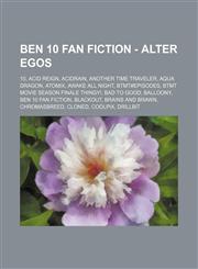 Ben 10 Fan Fiction - Alter egos 10, Acid Reign, Acidrain, Another Time Traveler, Aqua Dragon, Atomix, Awake All Night, BTMT#Episodes, BTMT Movie Season Finale Thingy!, Bad to Good, Balloony, Ben 10 Fan Fiction, Blackout, Brains and Brawn, Chromasbreed, C,1234795647,9781234795641
