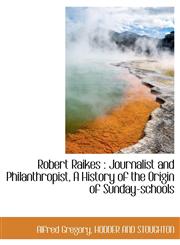 Robert Raikes Journalist and Philanthropist, A History of the Origin of Sunday-schools,1140249045,9781140249047