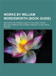 Works by William Wordsworth (Book Guide) Anecdote for Fathers, Guide to the Lakes, Lyrical Ballads, Poems in Two Volumes, Preface to the Lyrical Ball,1230653414,9781230653419