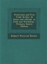 Protection and Free Trade To-Day At Home and Abroad, in Field and Workshop - Primary Source Edition,1294433776,9781294433774