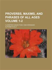 Proverbs, maxims, and phrases of all ages Volume 1-2; classified subjectively and arranged alphabetically,1154057526,9781154057522