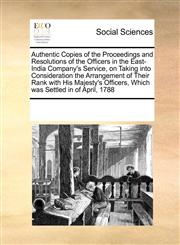 Authentic Copies of the Proceedings and Resolutions of the Officers in the East-India Company's Service, on Taking into Consideration the Arrangement of Their Rank with His Majesty's Officers, Which was Settled in of April, 1788,1171211376,9781171211372