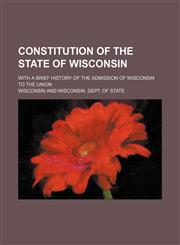 Constitution of the State of Wisconsin; With a Brief History of the Admission of Wisconsin to the Union,123582280X,9781235822803