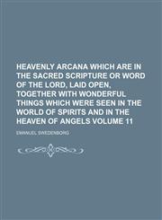 Heavenly arcana which are in the sacred scripture or word of the Lord, laid open, together with wonderful things which were seen in the world of spirits and in the heaven of angels Volume 11,1154005100,9781154005103