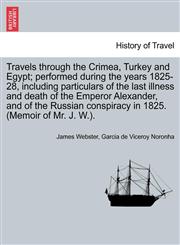 Travels through the Crimea, Turkey and Egypt; performed during the years 1825-28, including particulars of the last illness and death of the Emperor Alexander, and of the Russian conspiracy in 1825. (Memoir of Mr. J. W.).,1241522596,9781241522599