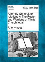 Attorney-General, Ex Relatione V. the Rector and Wardens of Trinity Church, et al,1275507549,9781275507548