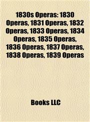 1830s Operas 1830 Operas, 1831 Operas, 1832 Operas, 1833 Operas, 1834 Operas, 1835 Operas, 1836 Operas, 1837 Operas, 1838 Operas, 1839 Operas,1157734820,9781157734826