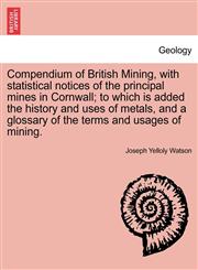 Compendium of British Mining, with statistical notices of the principal mines in Cornwall; to which is added the history and uses of metals, and a glossary of the terms and usages of mining.,1241068496,9781241068493