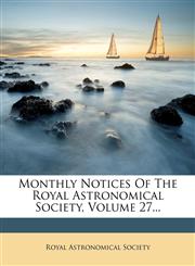 Monthly Notices Of The Royal Astronomical Society, Volume 27...,1271753839,9781271753833