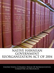 NATIVE HAWAIIAN GOVERNMENT REORGANIZATION ACT OF 2004,1240610998,9781240610990