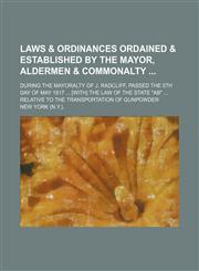 Laws & ordinances ordained & established by the mayor, aldermen & commonalty ; during the mayoralty of J. Radcliff, passed the 5th day of May 1817 ... [with] the law of the state "Ab" ... relative to the transportation of gunpowder,1130478807,9781130478808