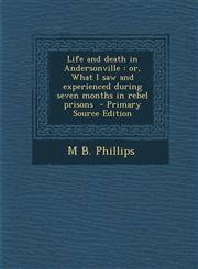 Life and Death in Andersonville Or, What I Saw and Experienced During Seven Months in Rebel Prisons,1287596967,9781287596967