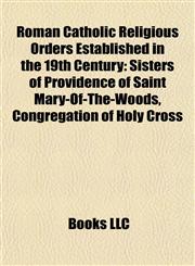 Roman Catholic Religious Orders Established in the 19th Century Sisters of Providence of Saint Mary-Of-The-Woods, Congregation of Holy Cross,115548925X,9781155489254