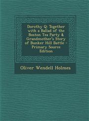 Dorothy Q Together with a Ballad of the Boston Tea Party & Grandmother's Story of Bunker Hill Battle - Primary Source Edition,129342711X,9781293427118