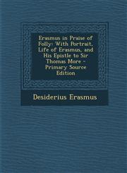 Erasmus in Praise of Folly With Portrait, Life of Erasmus, and His Epistle to Sir Thomas More - Primary Source Edition,129429914X,9781294299141