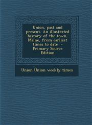 Union, past and present. An illustrated history of the town, Maine, from earliest times to date  - Primary Source Edition,1294228455,9781294228455