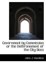 Government by Commission or the Dethronement of the City Boss,1110853009,9781110853007