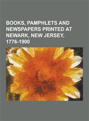 Books, Pamphlets and Newspapers Printed at Newark, New Jersey, 1776-1900,123019858X,9781230198583