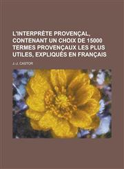 L'Interprete Provencal, Contenant Un Choix de 15000 Termes Provencaux Les Plus Utiles, Expliques En Francais,1234627523,9781234627522