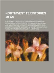 Northwest Territories MLAs R. B. Bennett, Arthur Sifton, Alexander Cameron Rutherford, Donald Smith, 1st Baron Strathcona and Mount Royal,1156549906,9781156549902
