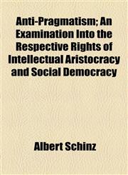 Anti-Pragmatism; An Examination Into the Respective Rights of Intellectual Aristocracy and Social Democracy,1154630498,9781154630497