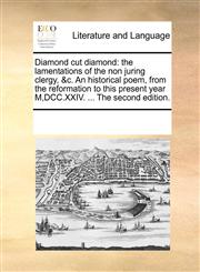 Diamond cut diamond the lamentations of the non juring clergy, &c. An historical poem, from the reformation to this present year M,DCC.XXIV. ... The second edition.,1170316077,9781170316078