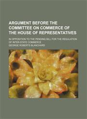 Argument before the committee on commerce of the House of representatives; in opposition to the pending bill for the regulation of inter-state commerce,1154121046,9781154121049