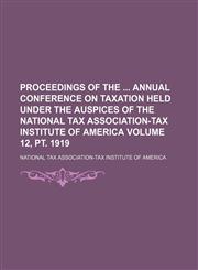 Proceedings of the  annual conference on taxation held under the auspices of the National Tax Association-Tax Institute of America Volume 12, pt. 1919,1231310642,9781231310649