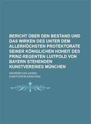 Bericht Uber Den Bestand Und Das Wirken Des Unter Dem Allerhochsten Protektorate Seiner Koniglichen Hoheit Des Prinz-Regenten Luitpold Von Bayern Steh,1154680487,9781154680485
