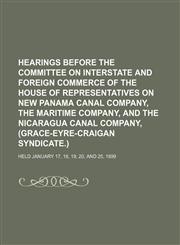 Hearings before the Committee on interstate and foreign commerce of the House of representatives on New Panama canal company, the Maritime company, and the Nicaragua canal company, (Grace-Eyre-Craigan syndicate.); Held January 17, 18, 19, 20, and 25, 1899,1150921757,9781150921759