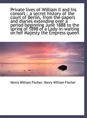 Private Lives of William II and His Consort A Secret History of the Court of Berlin, from the Pape,1116706474,9781116706475