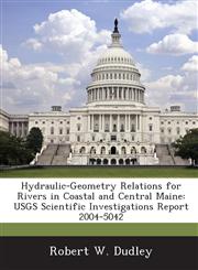 Hydraulic-Geometry Relations for Rivers in Coastal and Central Maine USGS Scientific Investigations Report 2004-5042,1288882505,9781288882502