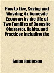 How to Live, Saving and Wasting; Or, Domestic Economy by the Life of Two Families of Opposite Character, Habits, and Practices Including the,1154741230,9781154741230