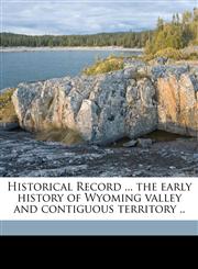Historical Record ... the early history of Wyoming valley and contiguous territory .. Volume 9,1176676385,9781176676381