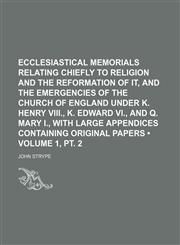 Ecclesiastical Memorials Relating Chiefly to Religion and the Reformation of It, and the Emergencies of the Church of England Under K. Henry Viii., K. Edward Vi., and Q. Mary I., With Large Appendices Containing Original Papers (Volume 1, pt. 2),1154226425,9781154226423