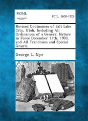 Revised Ordinances of Salt Lake City, Utah, Including All Ordinances of a General Nature in Force December 11th, 1903, and All Franchises and Special,1289334161,9781289334161