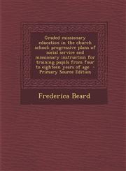 Graded missionary education in the church school; progressive plans of social service and missionary instruction for training pupils from four to eighteen years of age  - Primary Source Edition,1287710751,9781287710752