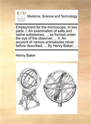 Employment for the microscope. In two parts. I. An examination of salts and saline substances, ... as formed under the eye of the observer ... II. An account of various animalcules never before described, ... By Henry Baker, ...,1140840053,9781140840053