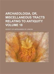 Archaeologia, or, Miscellaneous tracts relating to antiquity Volume 18,1236835077,9781236835079