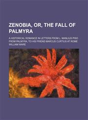 Zenobia, or, The fall of Palmyra; a historical romance in letters from L. Manlius Piso from Palmyra, to his friend Marcus Curtius at Rome,1458951111,9781458951113