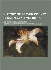 History of Beaver County, Pennsylvania; And Its Centennial Celebration Volume 1,123042315X,9781230423159