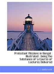 Protestant Missions in Bengal Illustrated : being the Substance of a Course of Lectures Delivered,1115373382,9781115373388