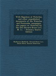 With Napoleon at Waterloo, and Other Unpublished Documents of the Waterloo and Peninsular Campaigns, Also Papers on Waterloo by the Late Edward Bruce,1294714988,9781294714989