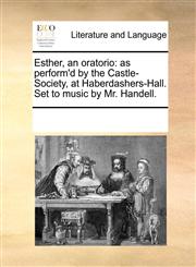 Esther, an oratorio as perform'd by the Castle-Society, at Haberdashers-Hall. Set to music by Mr. Handell.,1170260829,9781170260821