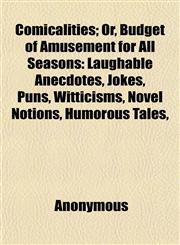 Comicalities; Or, Budget of Amusement for All Seasons Laughable Anecdotes, Jokes, Puns, Witticisms, Novel Notions, Humorous Tales,,1151987247,9781151987242