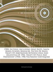 Articles On 1900s In Chile, including Meat Riots, Santa MarÃ­a School Massacre, Pactos De Mayo, Treaty Of Arbitration Between Chile And Argentina Of 1902, Treaty Of Peace And Friendship (1904), 1906 ValparaÃ­so Earthquake,124432454X,9781244324541