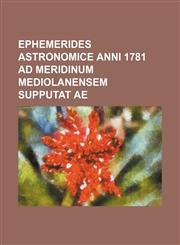 EPHEMERIDES ASTRONOMICE Anni 1781 AD MERIDINUM MEDIOLANENSEM SUPPUTAT AE,113085888X,9781130858884